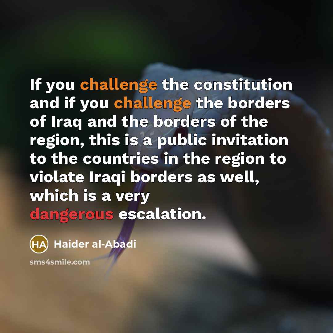 “If you challenge the constitution and if you challenge the borders of Iraq and the borders of the region, this is a public invitation to the countries in the region to violate Iraqi borders as well, which is a very dangerous escalation.” quote by Haider al-Abadi