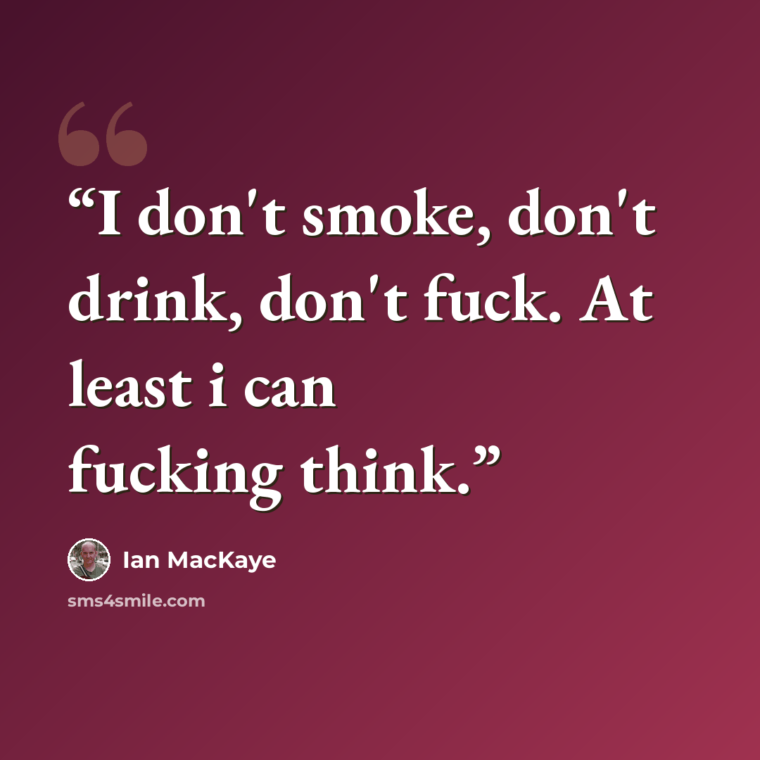 “I don't smoke, don't drink, don't fuck. At least i can fucking think.” quote by Ian Mackaye