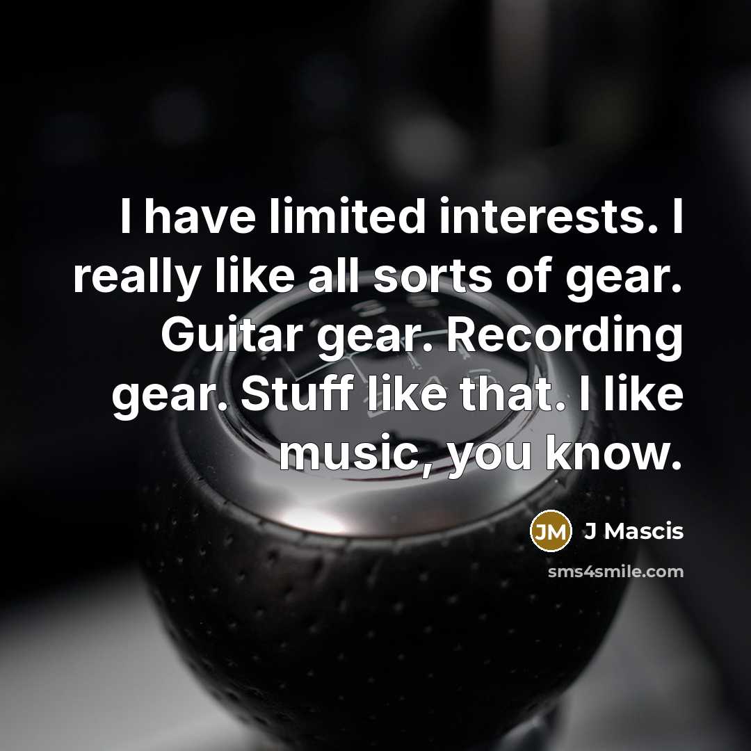 “I have limited interests. I really like all sorts of gear. Guitar gear. Recording gear. Stuff like that. I like music, you know.” quote by J Mascis