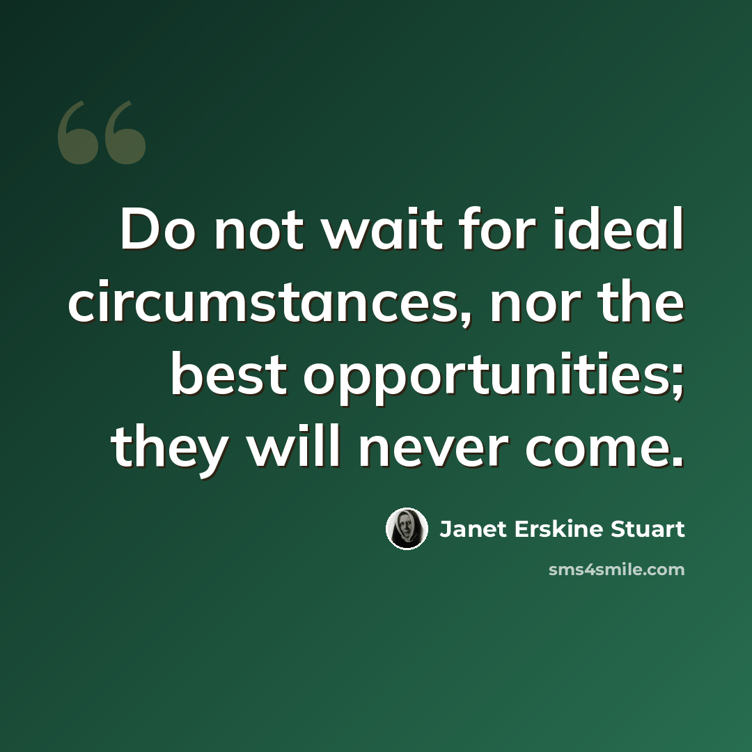 “Do not wait for ideal circumstances, nor the best opportunities; they will never come.” quote by Janet Erskine Stuart