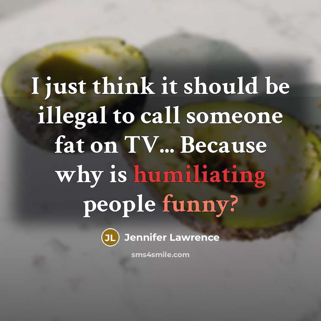 “I just think it should be illegal to call someone fat on TV... Because why is humiliating people funny?” quote by Jennifer Lawrence
