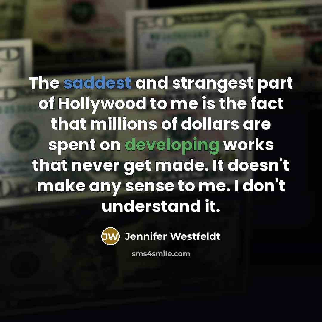 “The saddest and strangest part of Hollywood to me is the fact that millions of dollars are spent on developing works that never get made. It doesn't make any sense to me. I don't understand it.” quote by Jennifer Westfeldt