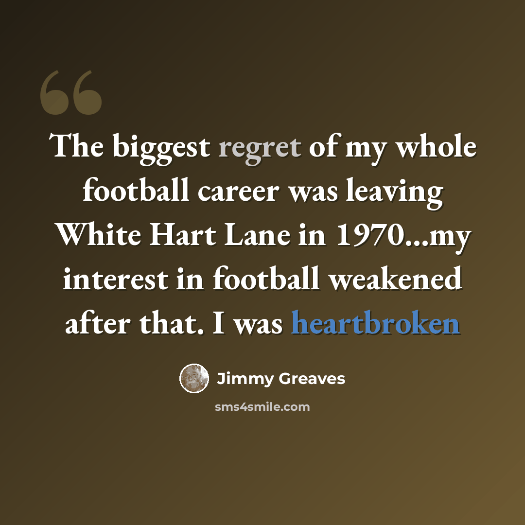 “The biggest regret of my whole football career was leaving White Hart Lane in 1970…my interest in football weakened after that. I was heartbroken” quote by Jimmy Greaves