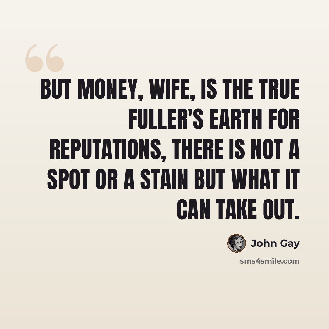 “But money, wife, is the true Fuller's Earth for reputations, there is not a spot or a stain but what it can take out.” quote by John Gay