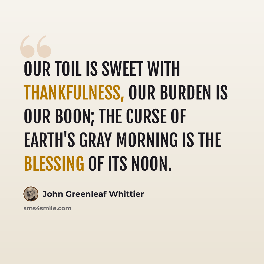 “Our toil is sweet with thankfulness, Our burden is our boon; The curse of earth's gray morning is The blessing of its noon.” quote by John Greenleaf Whittier