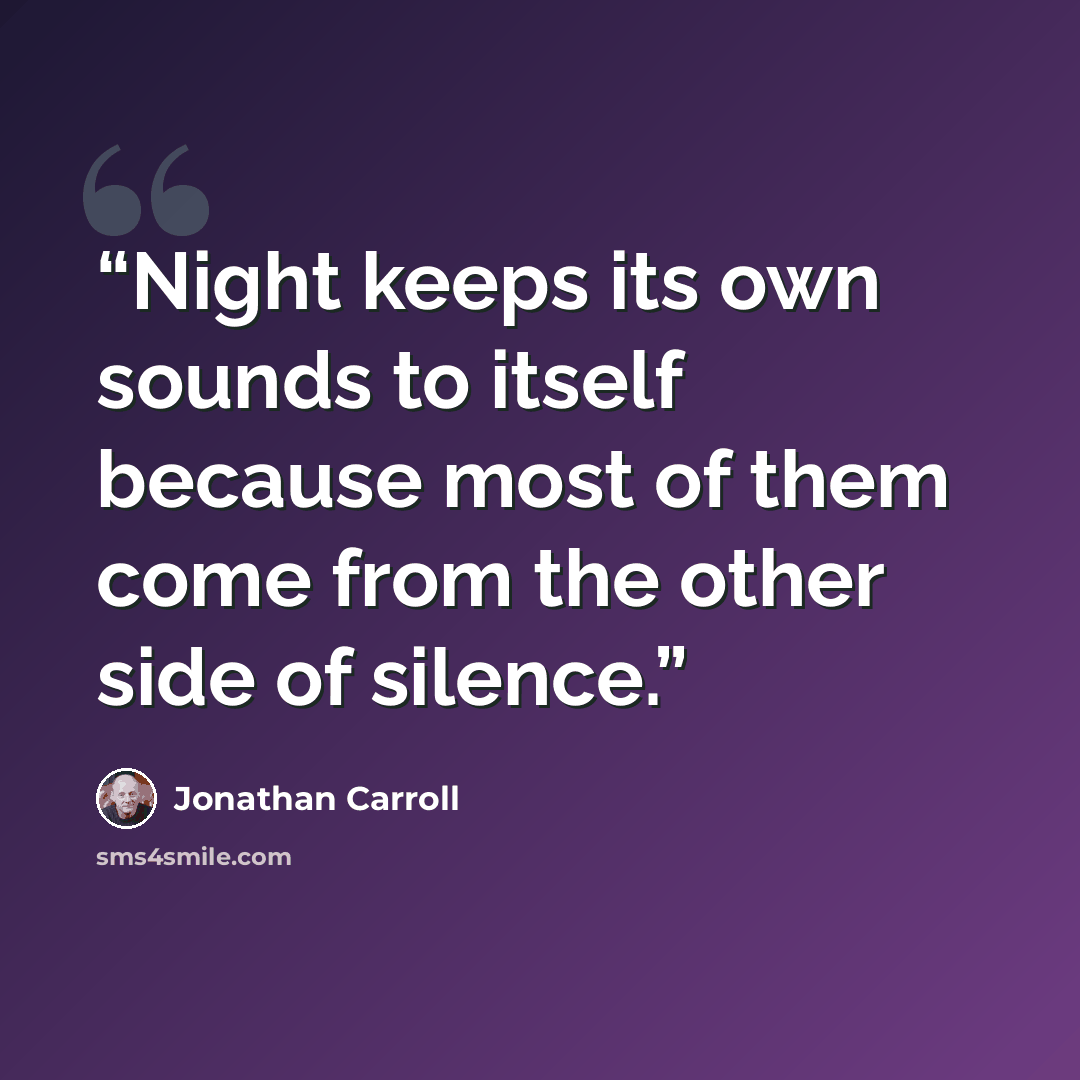 “Night keeps its own sounds to itself because most of them come from the other side of silence.” quote by Jonathan Carroll