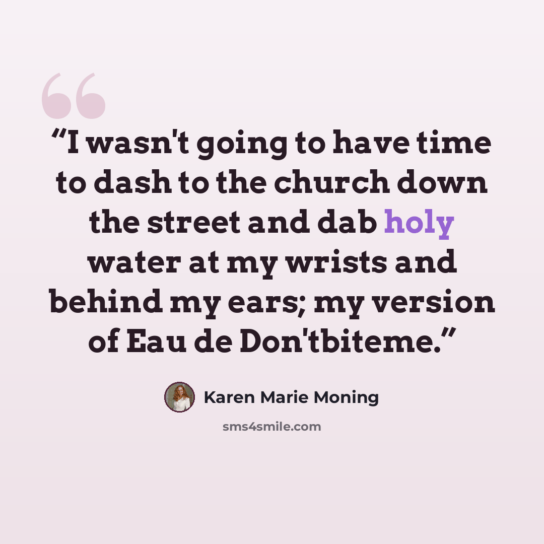 “I wasn't going to have time to dash to the church down the street and dab holy water at my wrists and behind my ears; my version of Eau de Don'tbiteme.” quote by Karen Marie Moning
