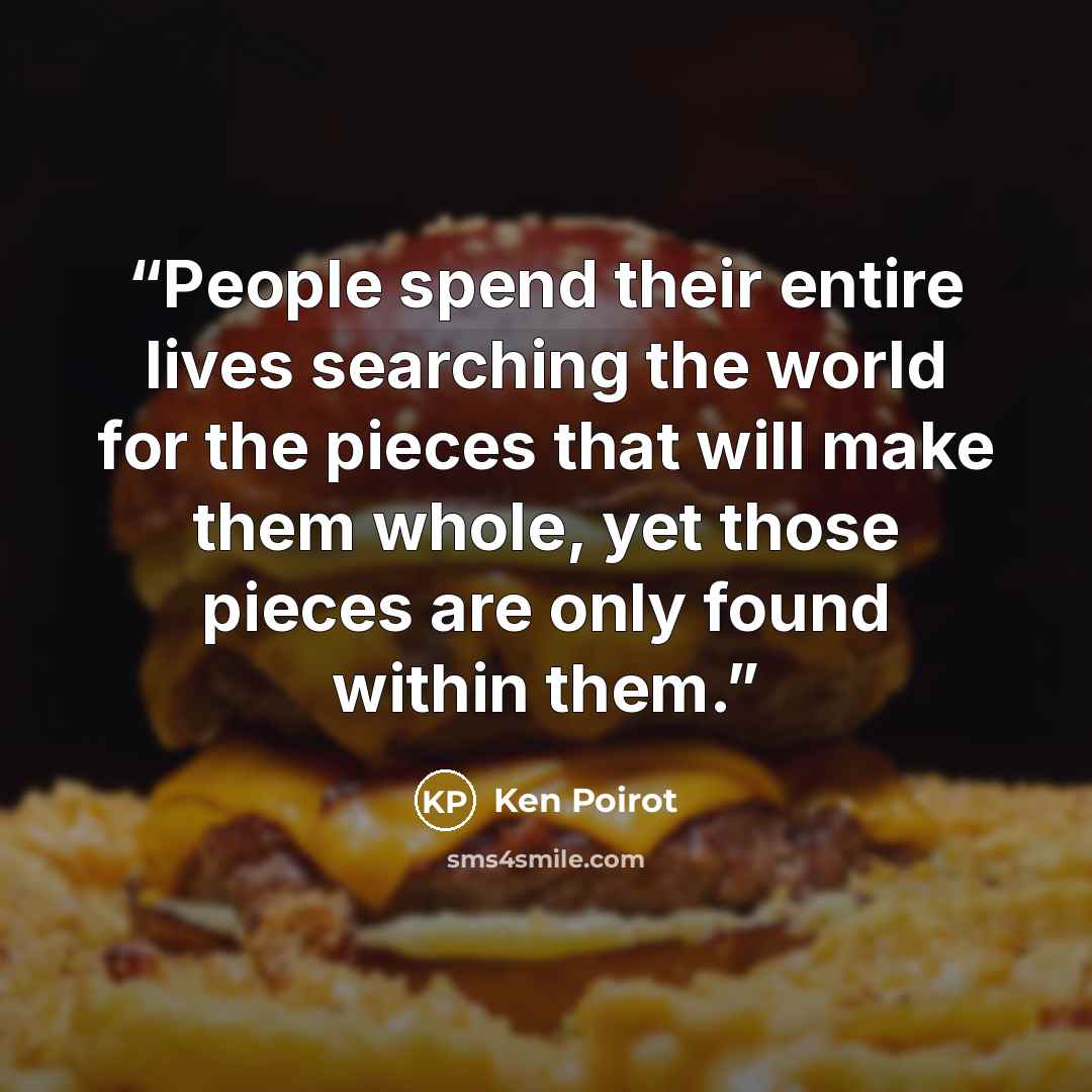 “People spend their entire lives searching the world for the pieces that will make them whole, yet those pieces are only found within them.” quote by Ken Poirot