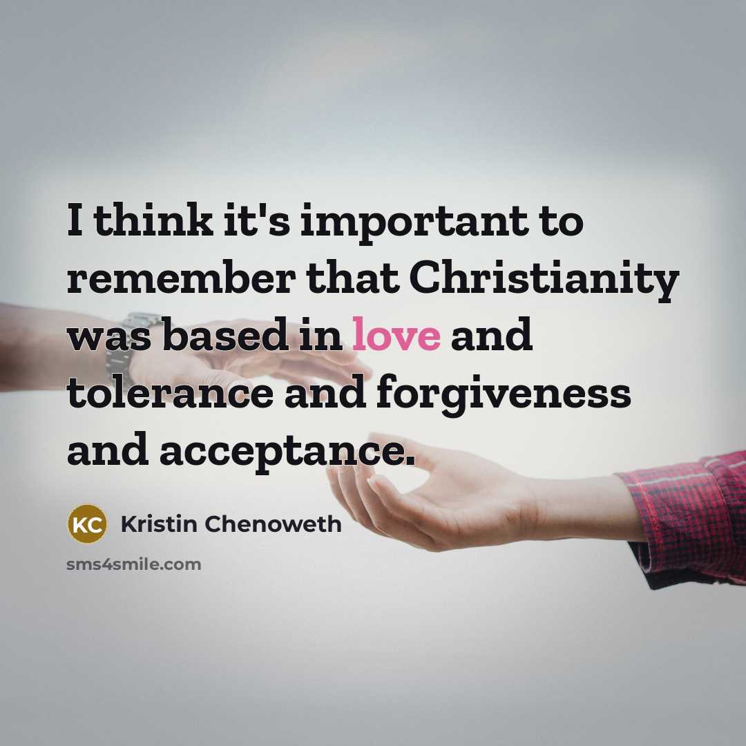 “I think it's important to remember that Christianity was based in love and tolerance and forgiveness and acceptance.” quote by Kristin Chenoweth
