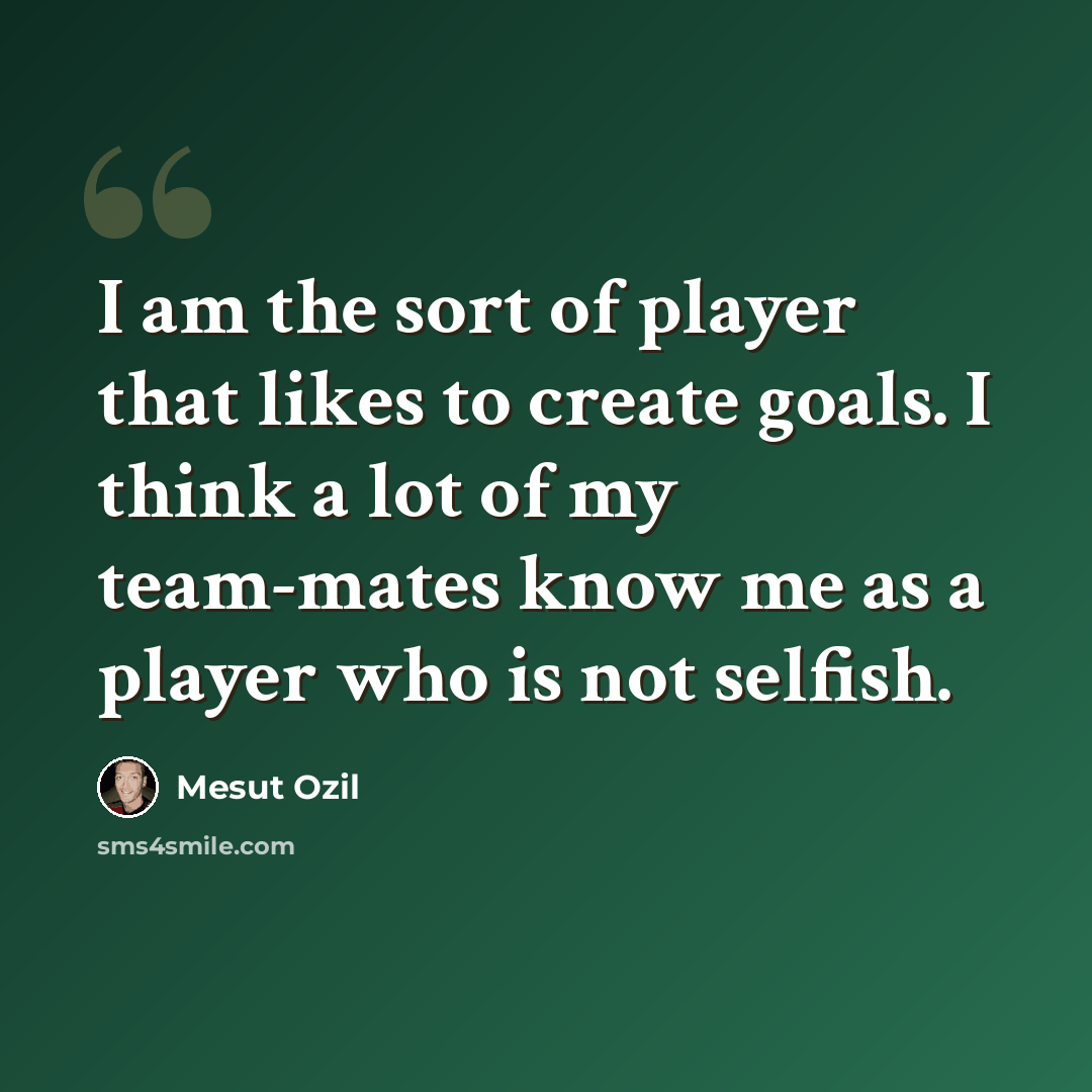 “I am the sort of player that likes to create goals. I think a lot of my team-mates know me as a player who is not selfish.” quote by Mesut Ozil