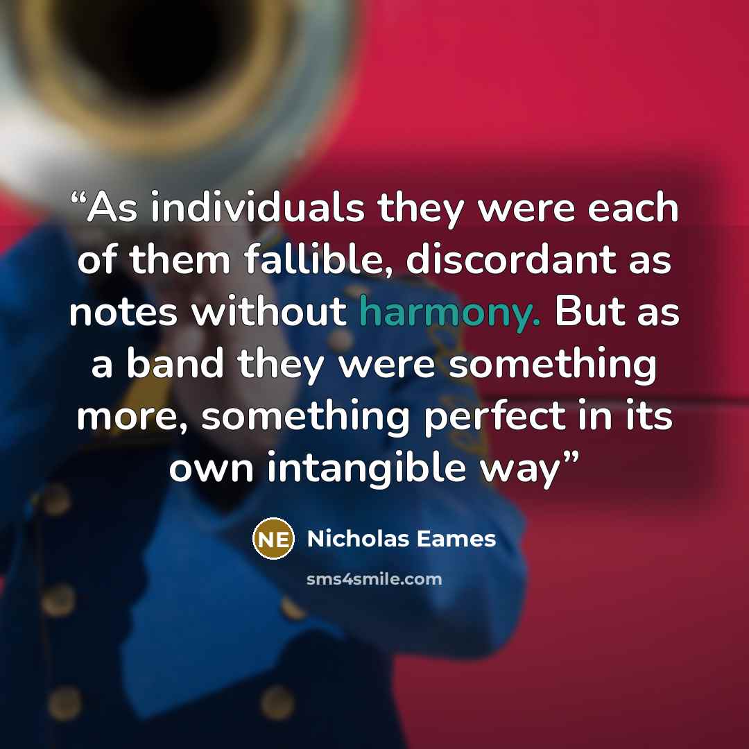 “As individuals they were each of them fallible, discordant as notes without harmony. But as a band they were something more, something perfect in its own intangible way” quote by Nicholas Eames
