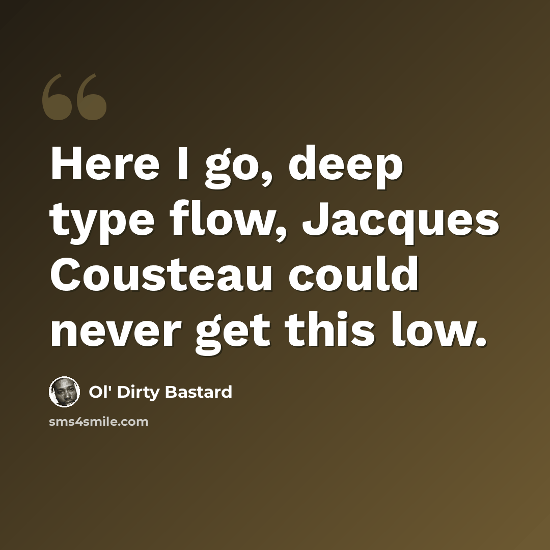 “Here I go, deep type flow, Jacques Cousteau could never get this low.” quote by Ol' Dirty Bastard