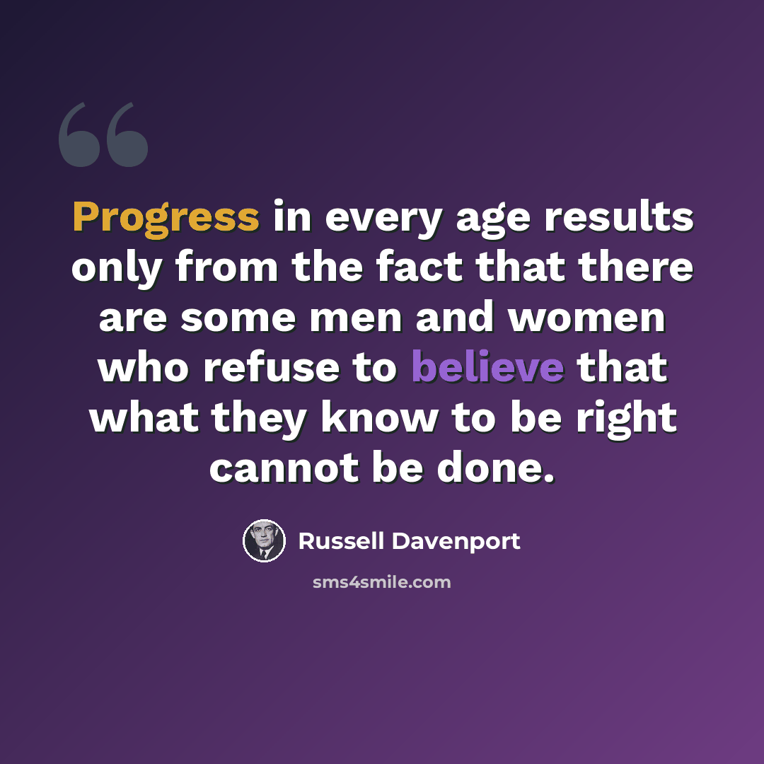 “Progress in every age results only from the fact that there are some men and women who refuse to believe that what they know to be right cannot be done.” quote by Russell Davenport