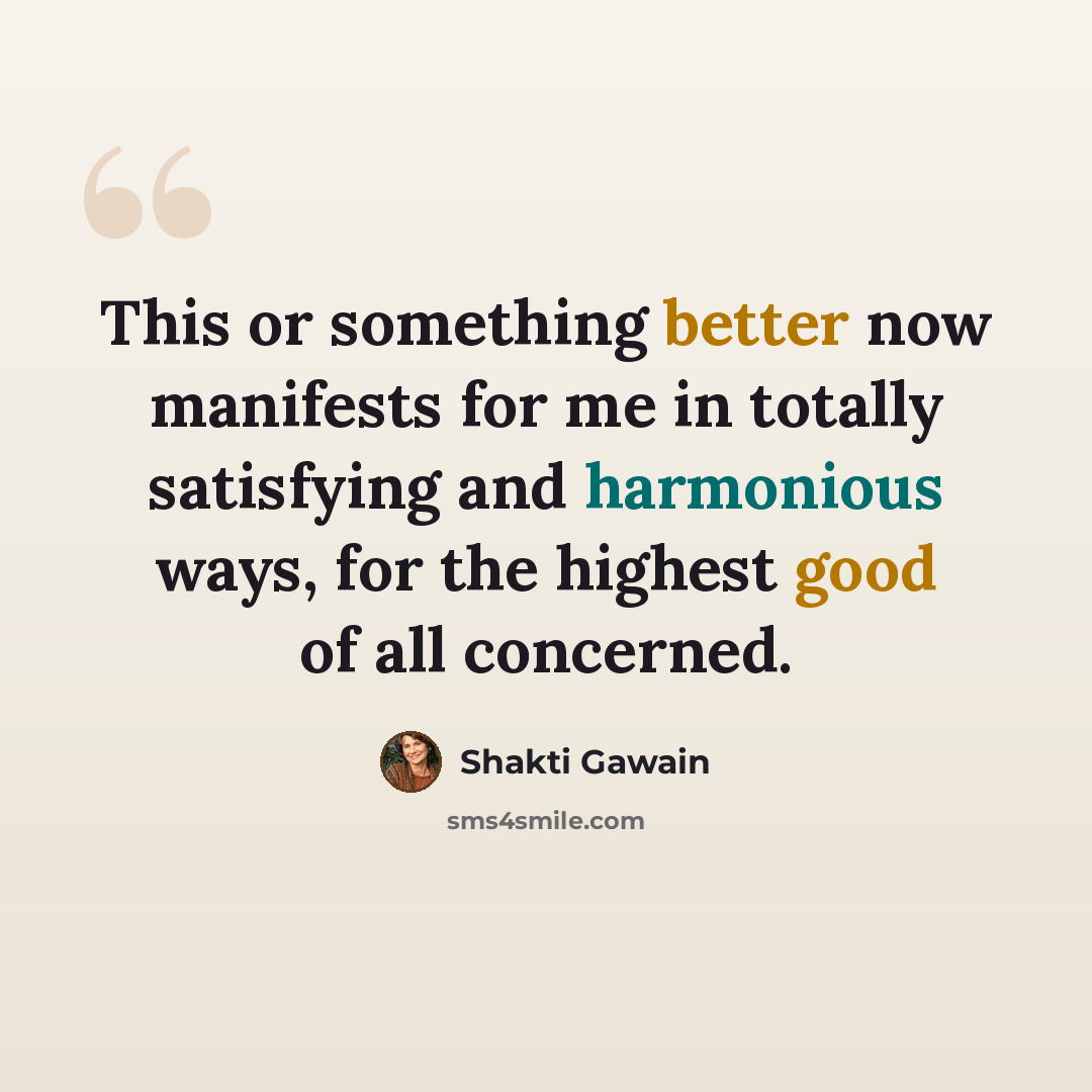 “This or something better now manifests for me in totally satisfying and harmonious ways, for the highest good of all concerned.” quote by Shakti Gawain
