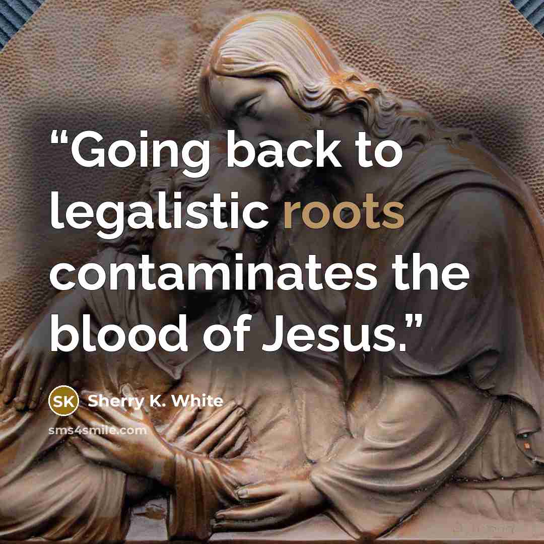 “Going back to legalistic roots contaminates the blood of Jesus.” quote by Sherry K. White