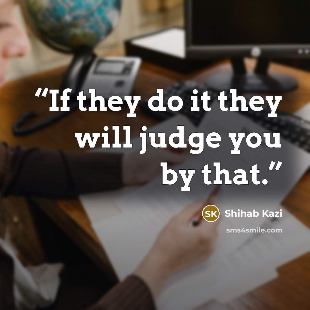 “If they do it they will judge you by that.” quote by SHIHAB KAZI