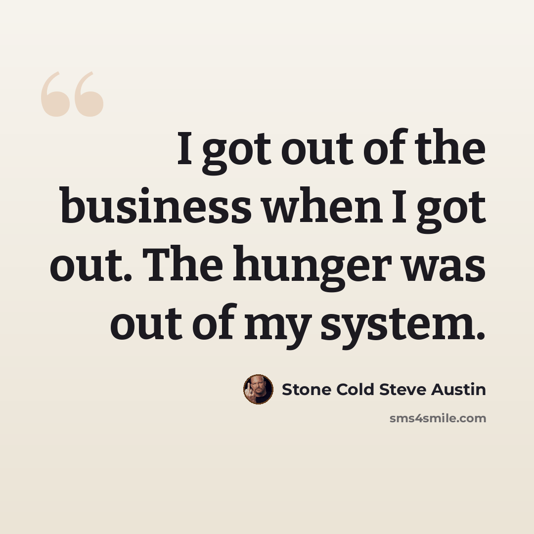 “I got out of the business when I got out. The hunger was out of my system.” quote by Stone Cold Steve Austin