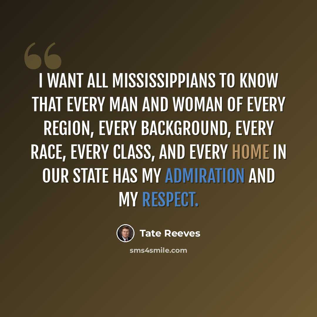 “I want all Mississippians to know that every man and woman of every region, every background, every race, every class, and every home in our state has my admiration and my respect.” quote by Tate Reeves