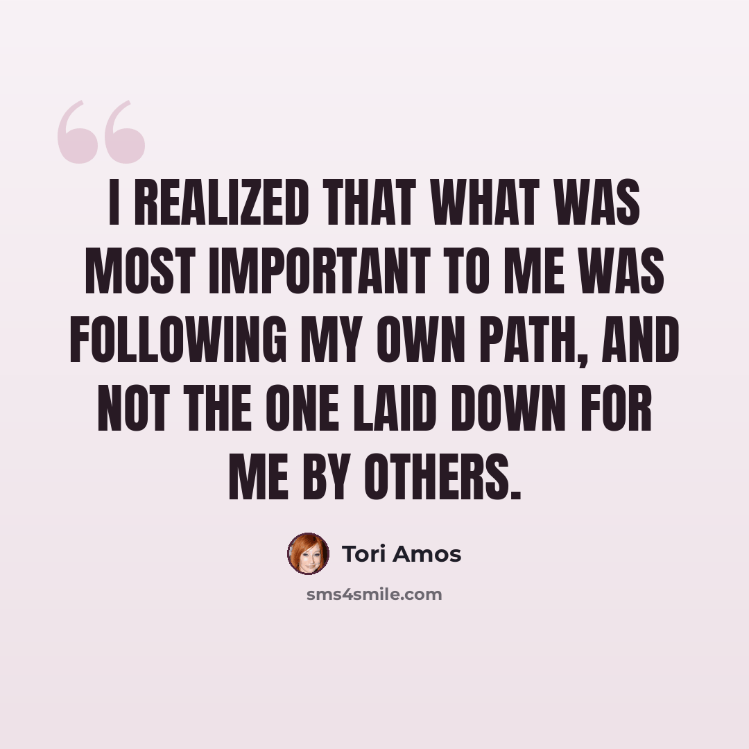 “I realized that what was most important to me was following my own path, and not the one laid down for me by others.” quote by Tori Amos
