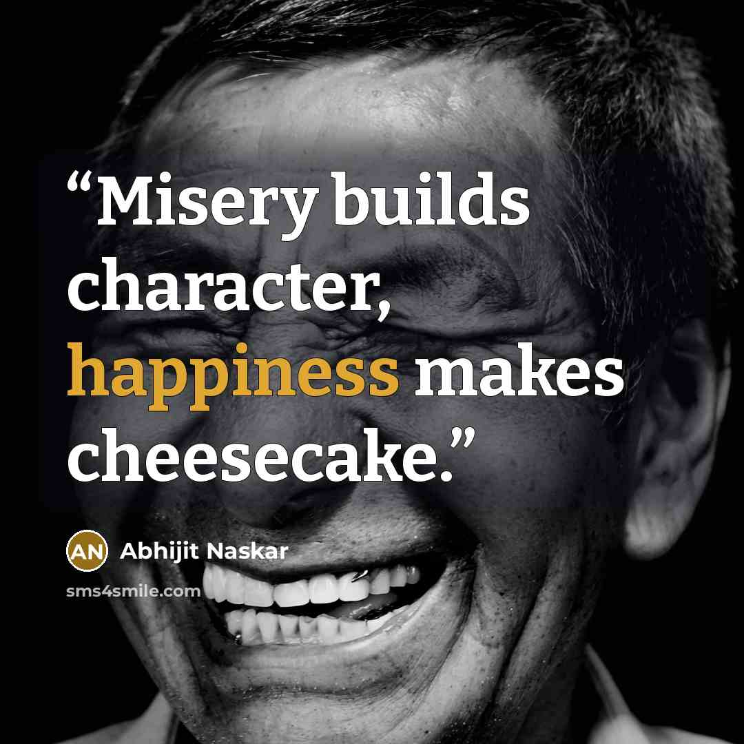 “Misery builds character, happiness makes cheesecake.” quote by Abhijit Naskar