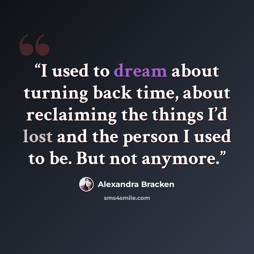 “I used to dream about turning back time, about reclaiming the things I’d lost and the person I used to be. But not anymore.” quote by Alexandra Bracken
