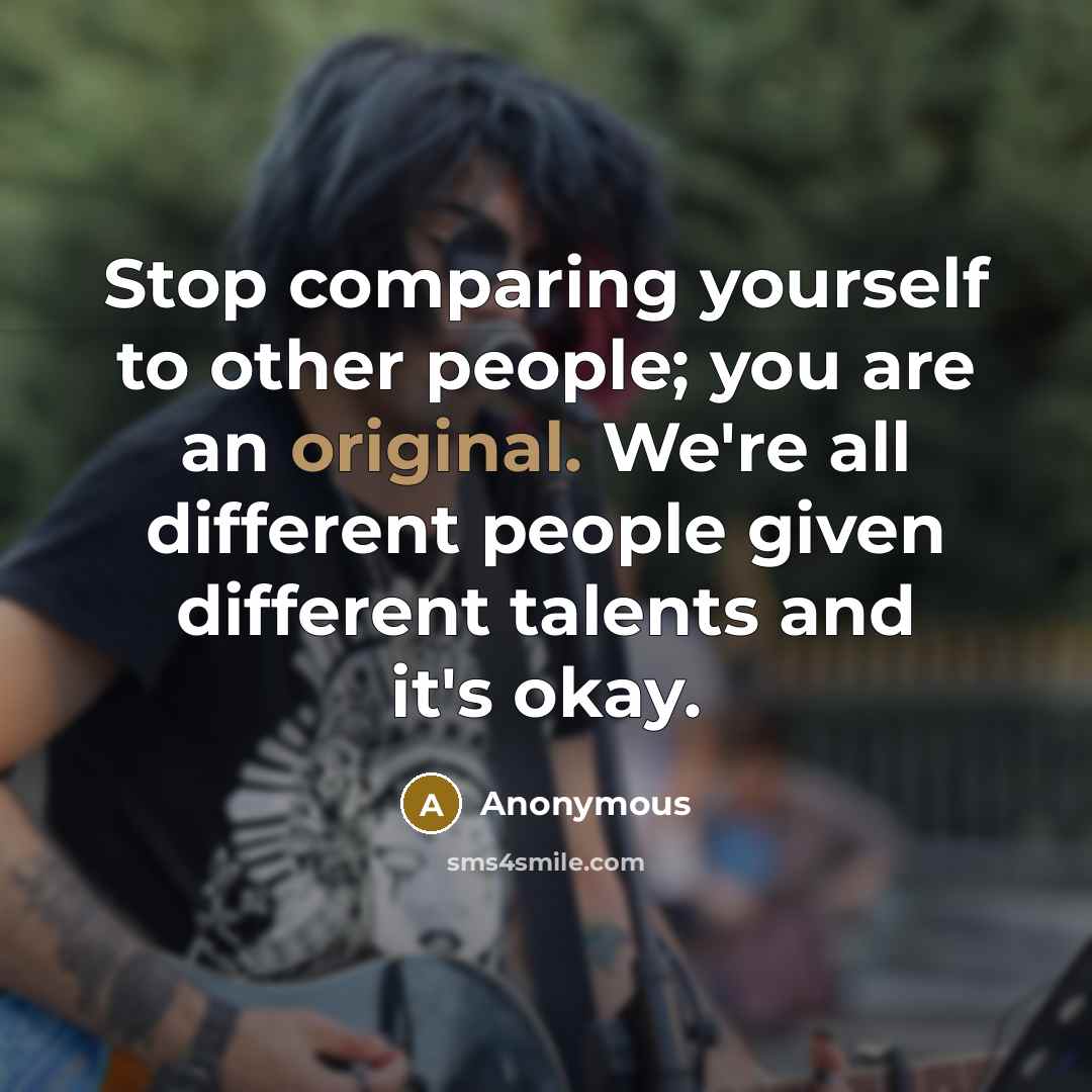 “Stop comparing yourself to other people; you are an original. We're all different people given different talents and it's okay.” quote by Anonymous