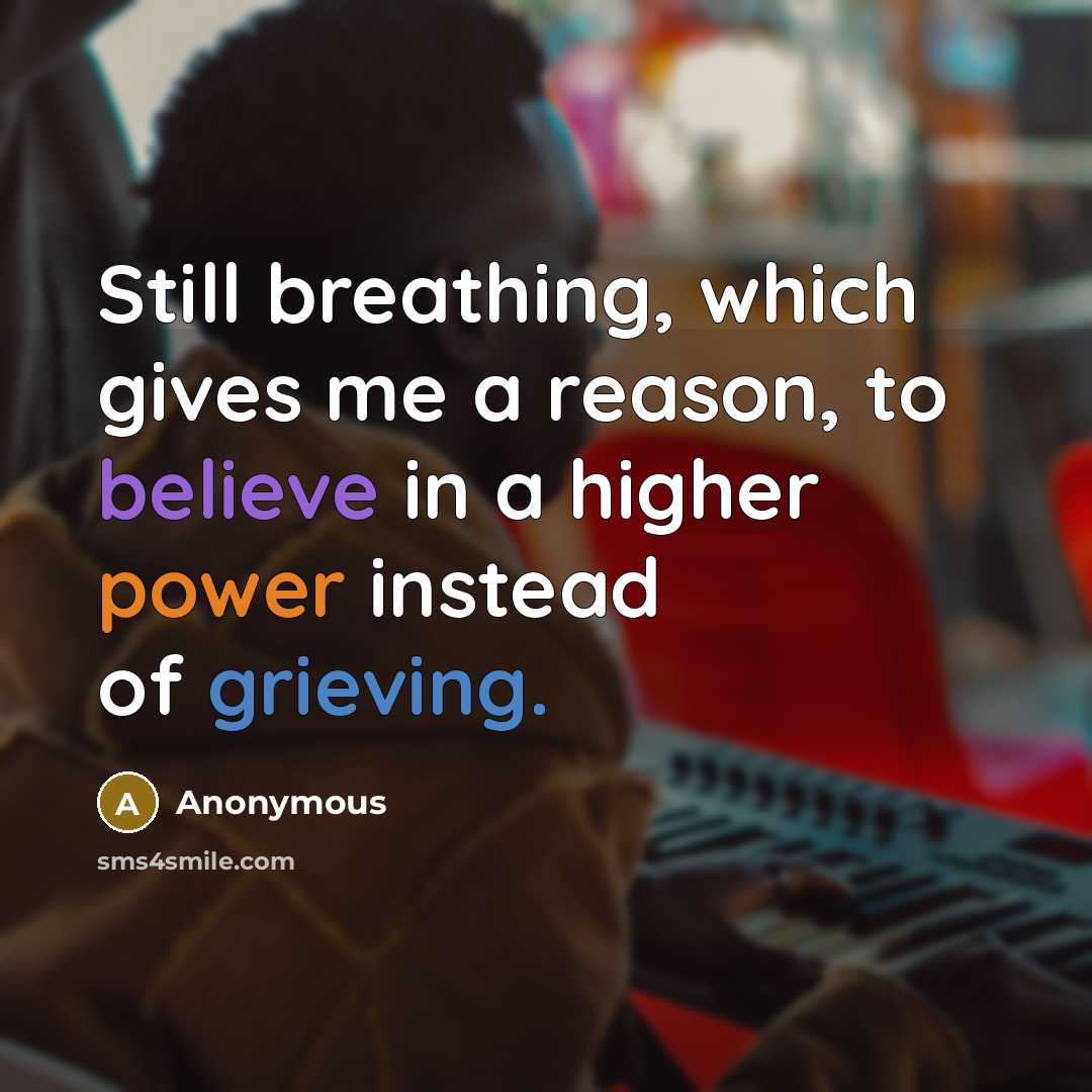 “Still breathing, which gives me a reason, to believe in a higher power instead of grieving.” quote by Anonymous