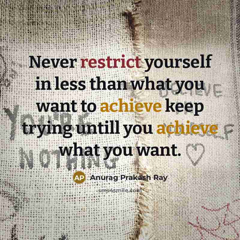 “Never restrict yourself in less than what you want to achieve keep trying untill you achieve what you want.” quote by Anurag Prakash Ray