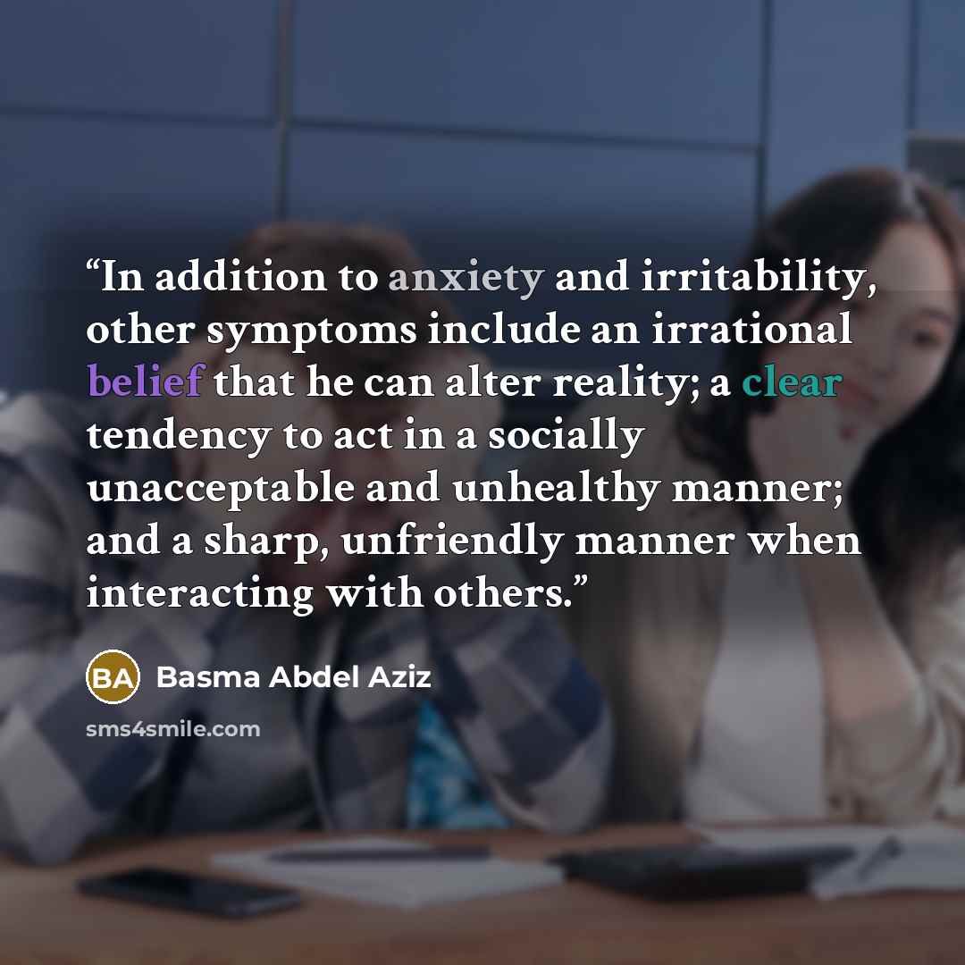 “In addition to anxiety and irritability, other symptoms include an irrational belief that he can alter reality; a clear tendency to act in a socially unacceptable and unhealthy manner; and a sharp, unfriendly manner when interacting with others.” quote by Basma Abdel Aziz