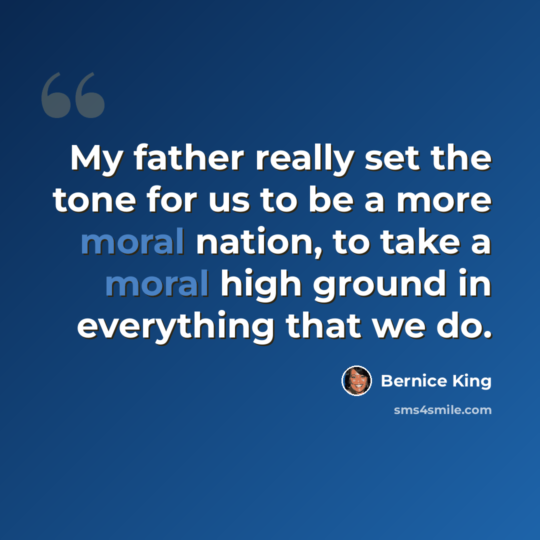 “My father really set the tone for us to be a more moral nation, to take a moral high ground in everything that we do.” quote by Bernice King