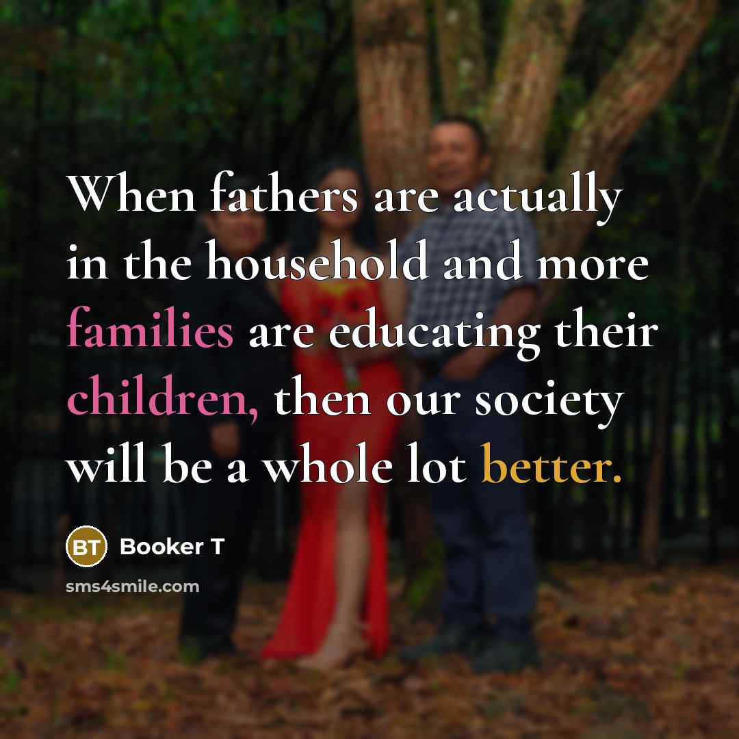 “When fathers are actually in the household and more families are educating their children, then our society will be a whole lot better.” quote by Booker T