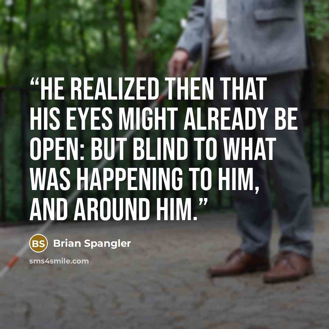 “He realized then that his eyes might already be open: but blind to what was happening to him, and around him.” quote by Brian Spangler