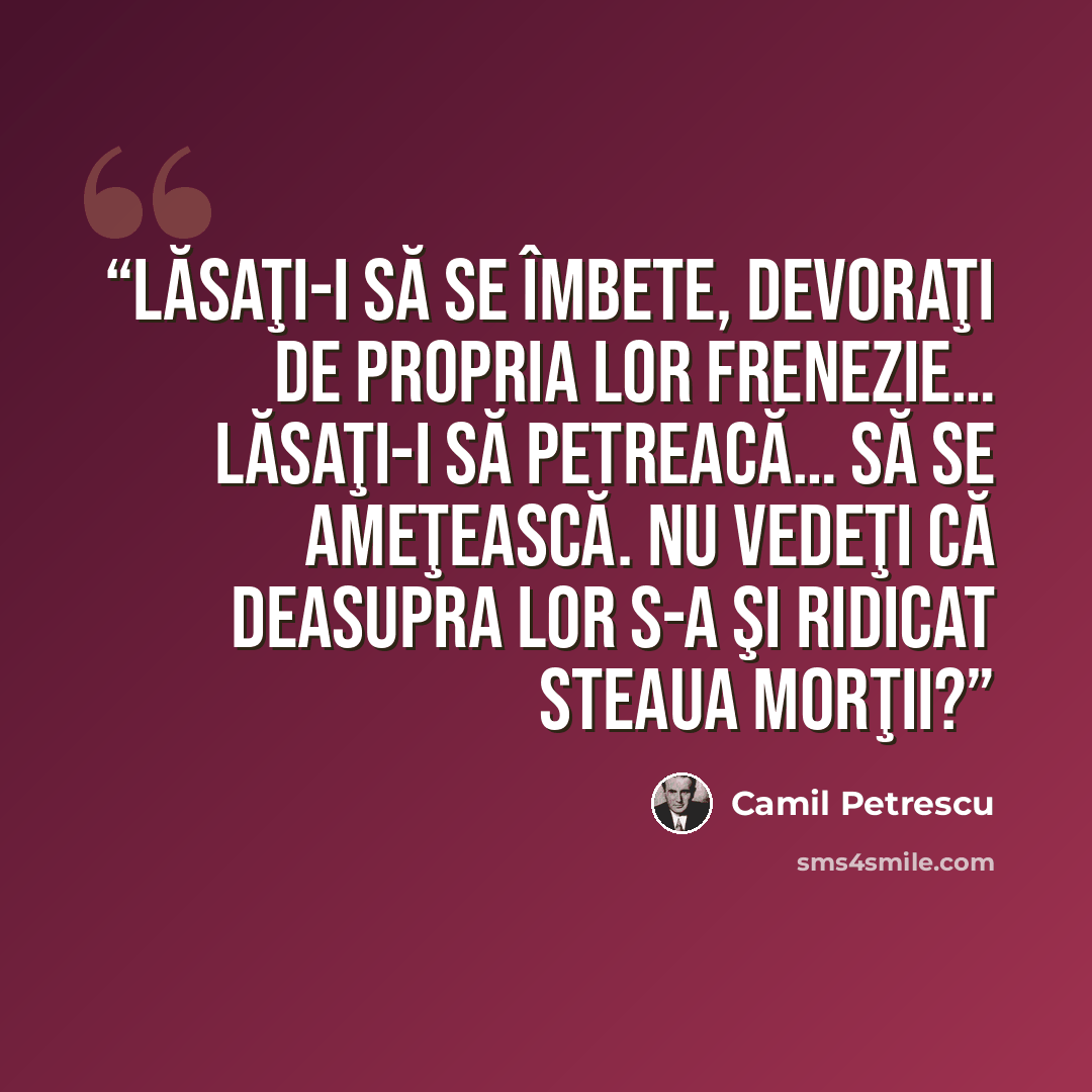 “Lăsaţi-i să se îmbete, devoraţi de propria lor frenezie… Lăsaţi-i să petreacă… să se ameţească. Nu vedeţi că deasupra lor s-a şi ridicat Steaua Morţii?” quote by Camil Petrescu