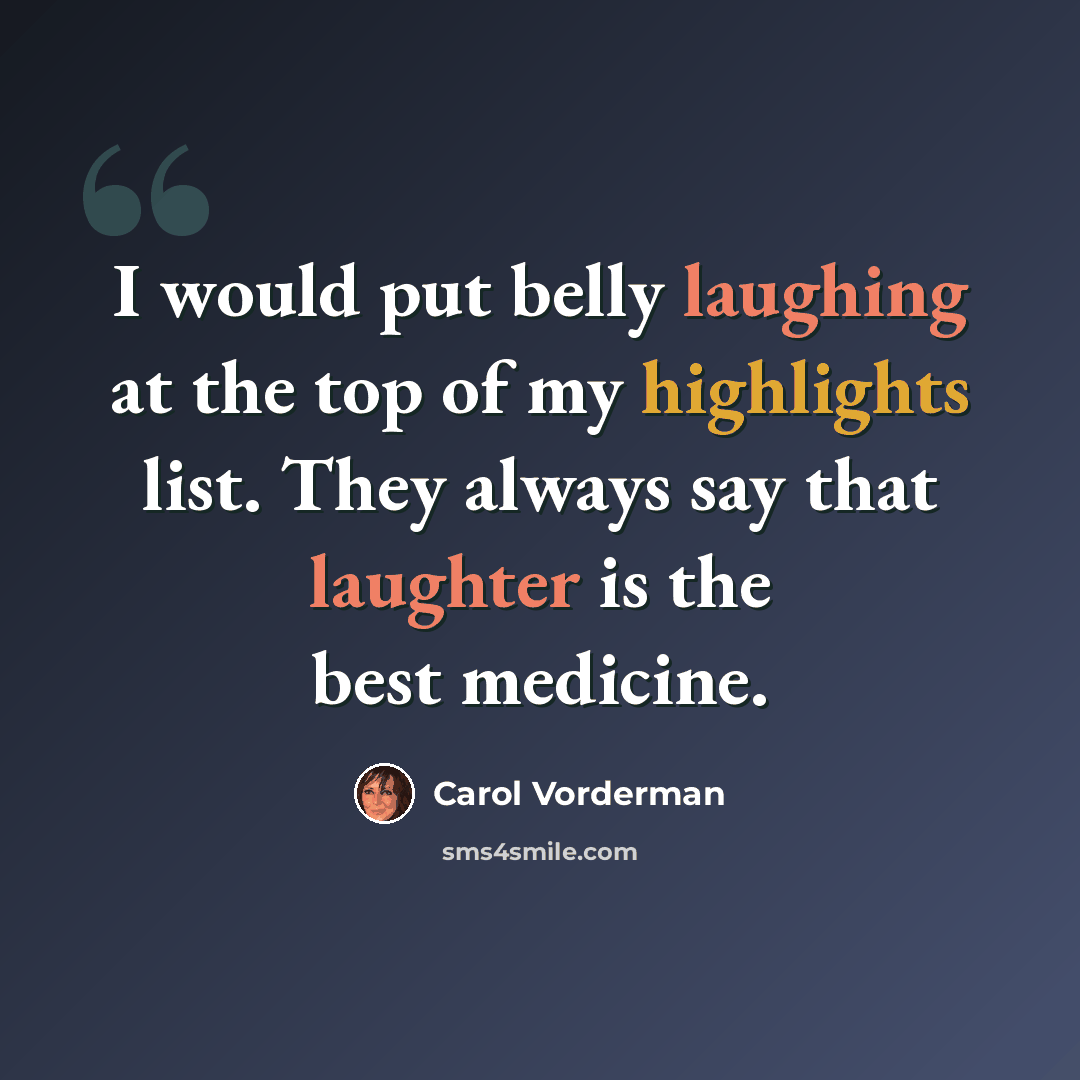 “I would put belly laughing at the top of my highlights list. They always say that laughter is the best medicine.” quote by Carol Vorderman