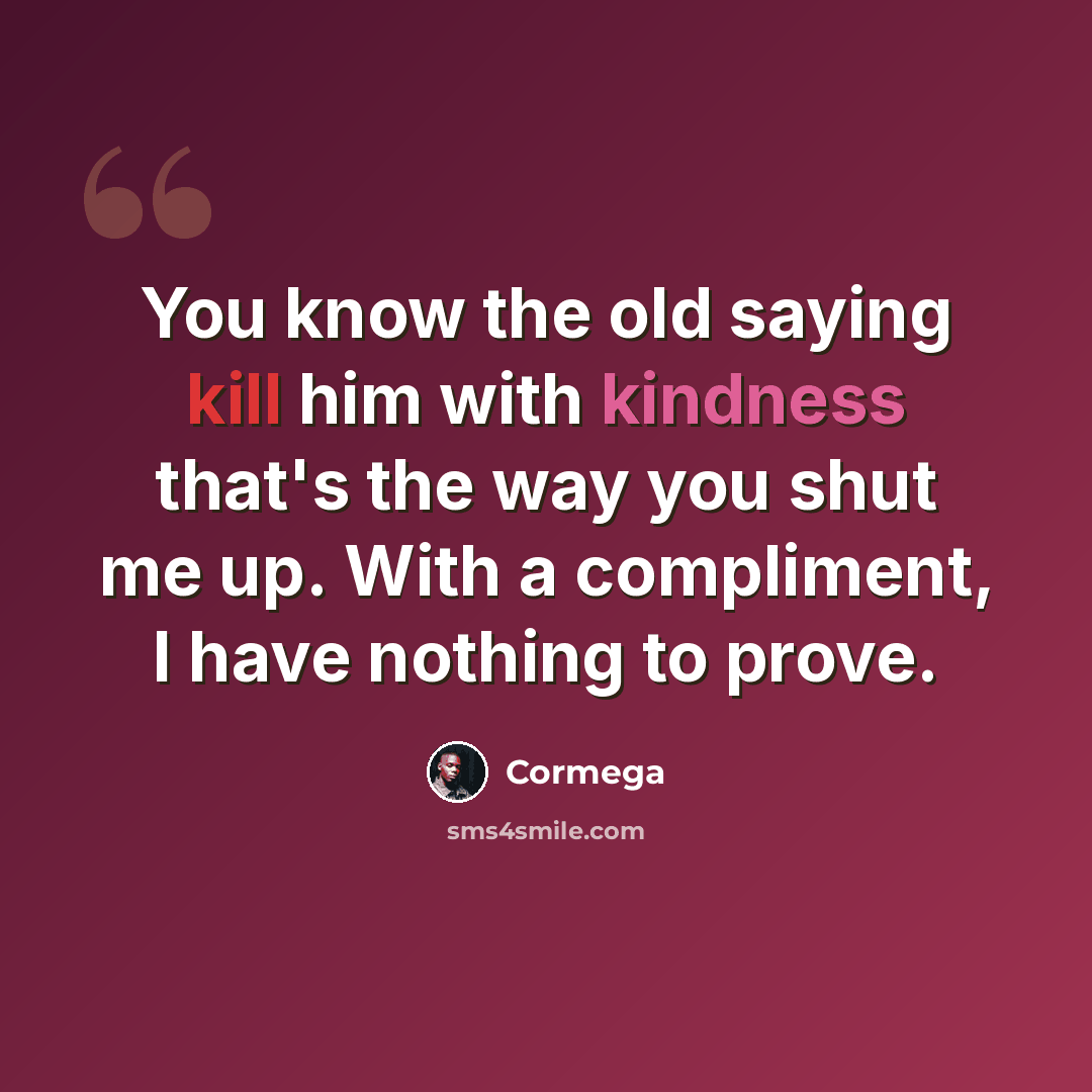 “You know the old saying kill him with kindness that's the way you shut me up. With a compliment, I have nothing to prove.” quote by Cormega