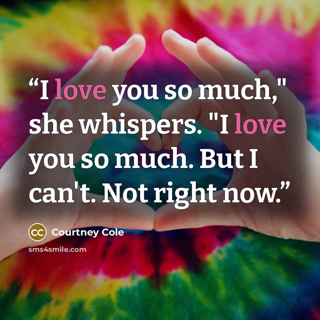 “I love you so much," she whispers. "I love you so much. But I can't. Not right now.” quote by Courtney Cole