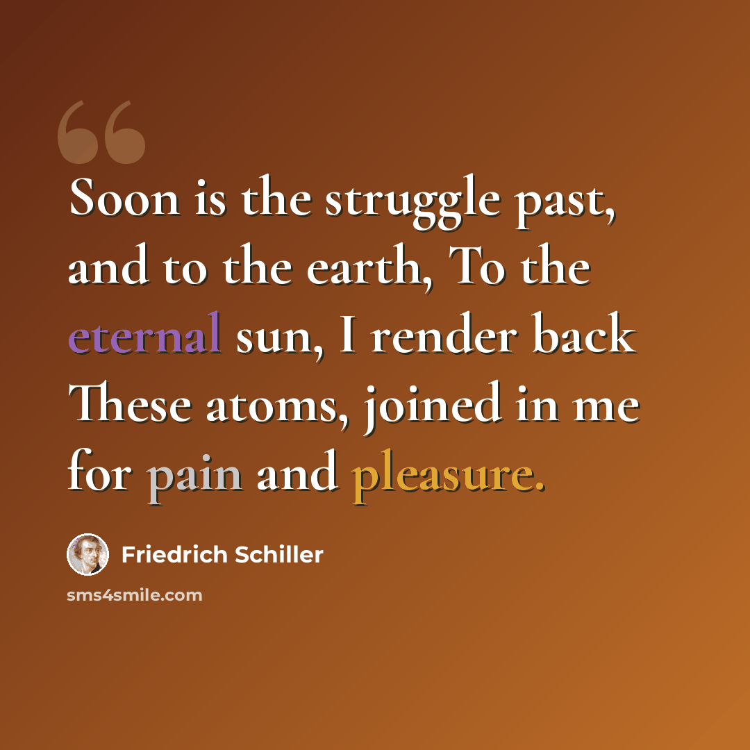 “Soon is the struggle past, and to the earth, To the eternal sun, I render back These atoms, joined in me for pain and pleasure.” quote by Friedrich Schiller
