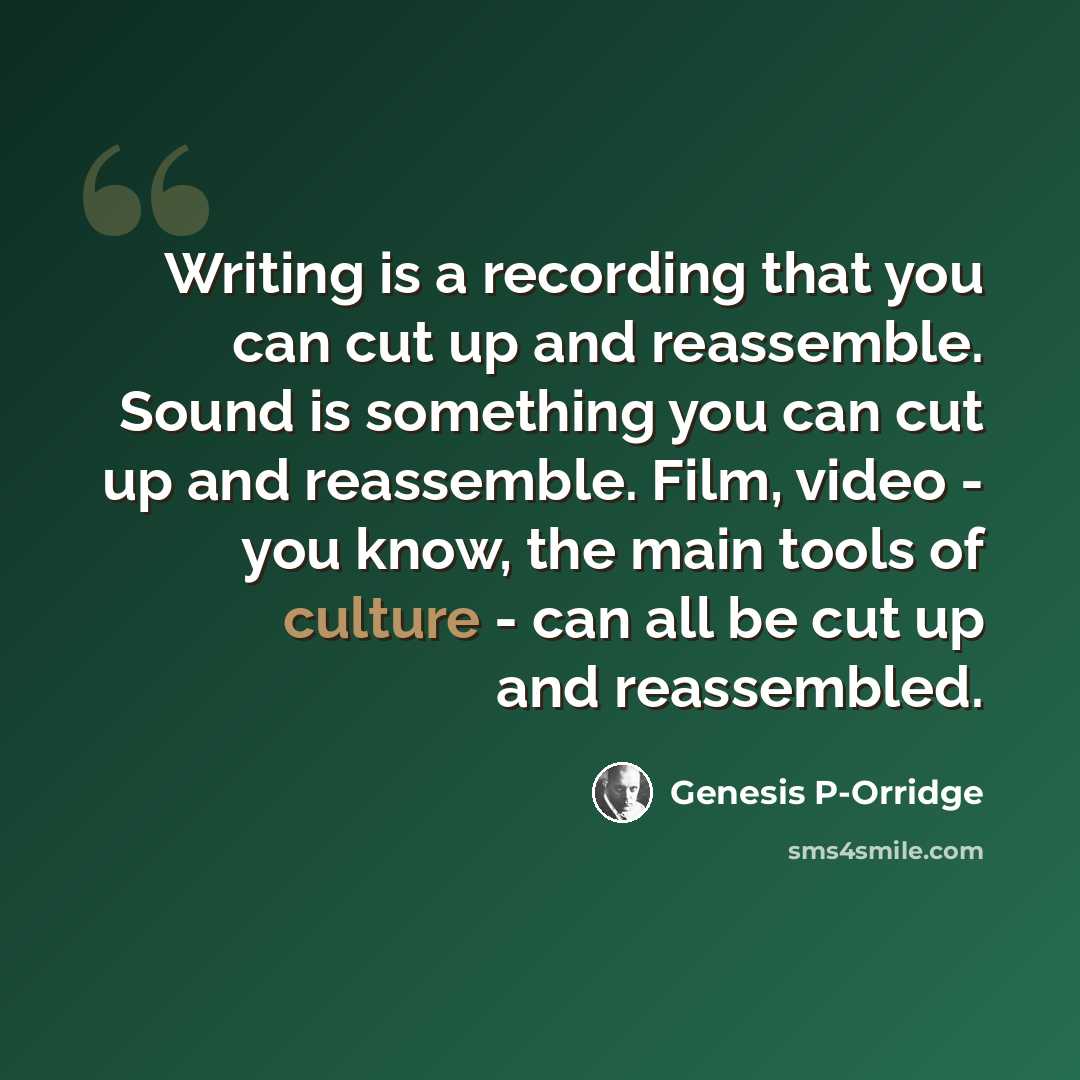 “Writing is a recording that you can cut up and reassemble. Sound is something you can cut up and reassemble. Film, video - you know, the main tools of culture - can all be cut up and reassembled.” quote by Genesis P-Orridge