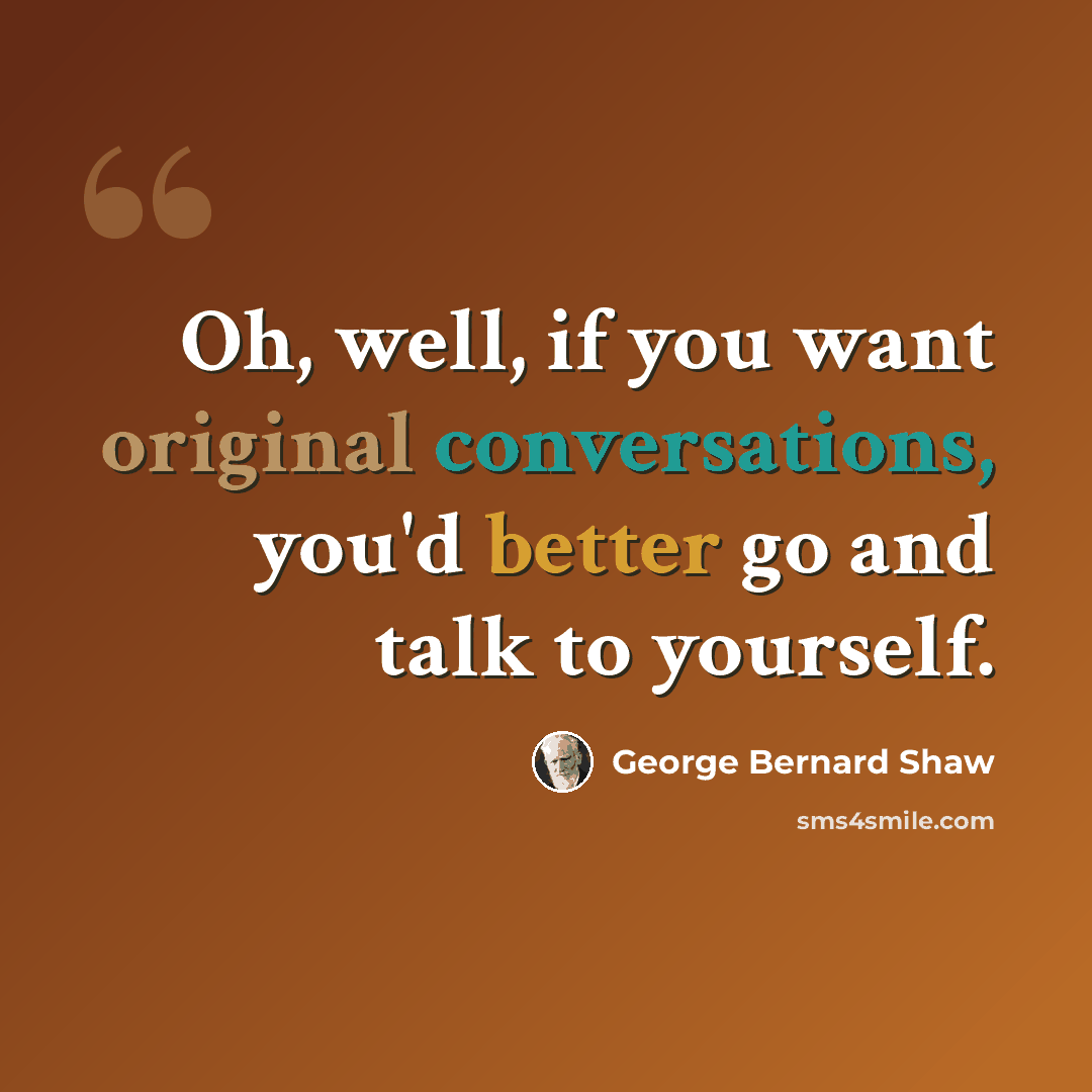 “Oh, well, if you want original conversations, you'd better go and talk to yourself.” quote by George Bernard Shaw