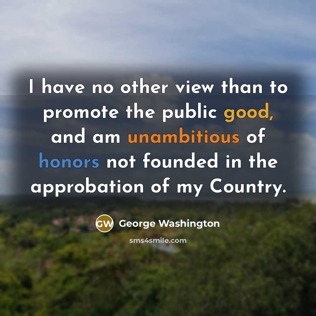 “I have no other view than to promote the public good, and am unambitious of honors not founded in the approbation of my Country.” quote by George Washington