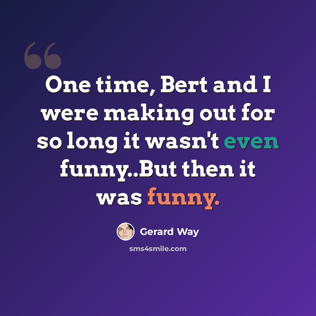 “One time, Bert and I were making out for so long it wasn't even funny..But then it was funny.” quote by Gerard Way