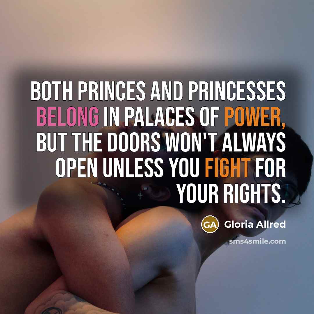 “Both princes and princesses belong in palaces of power, but the doors won't always open unless you fight for your rights.” quote by Gloria Allred