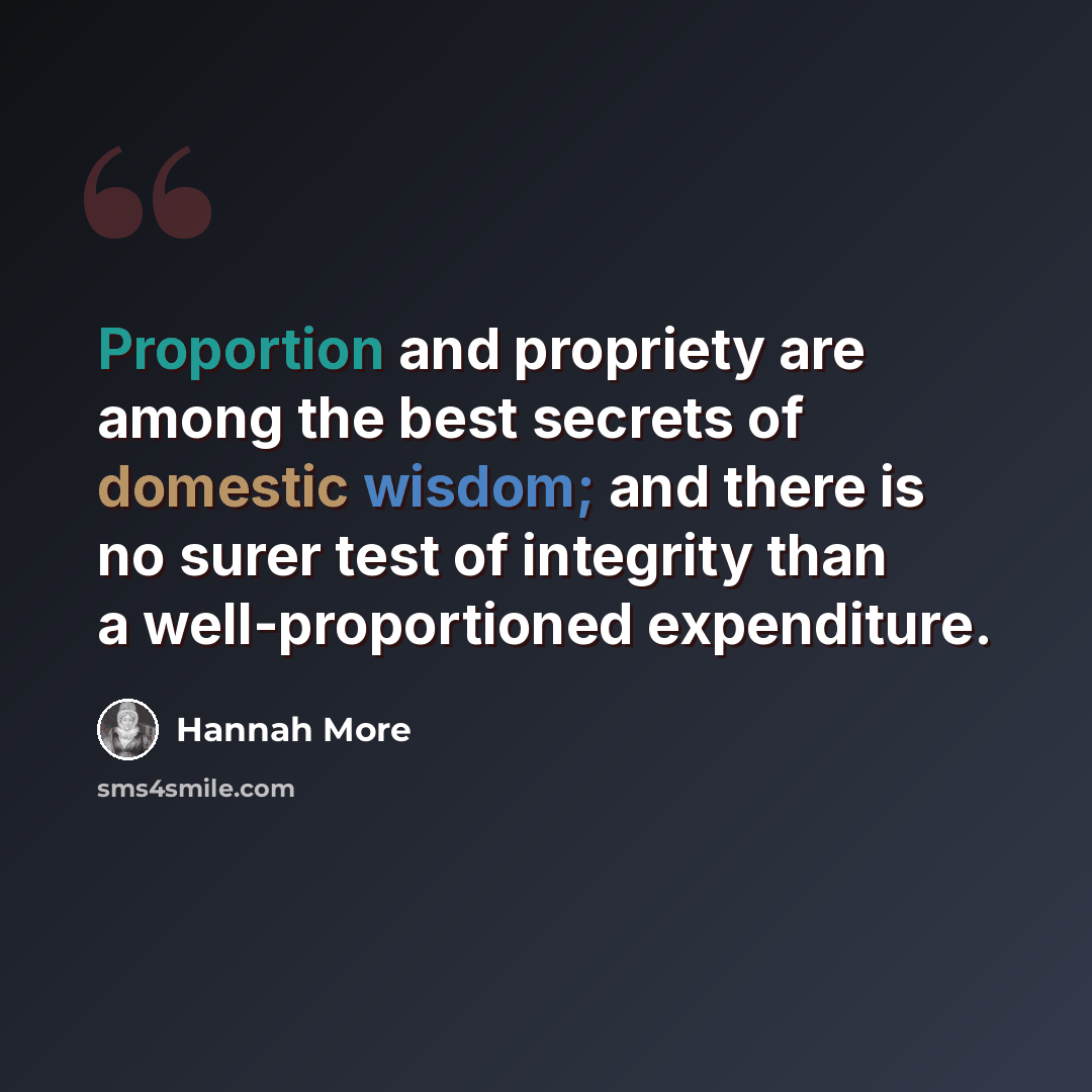 “Proportion and propriety are among the best secrets of domestic wisdom; and there is no surer test of integrity than a well-proportioned expenditure.” quote by Hannah More