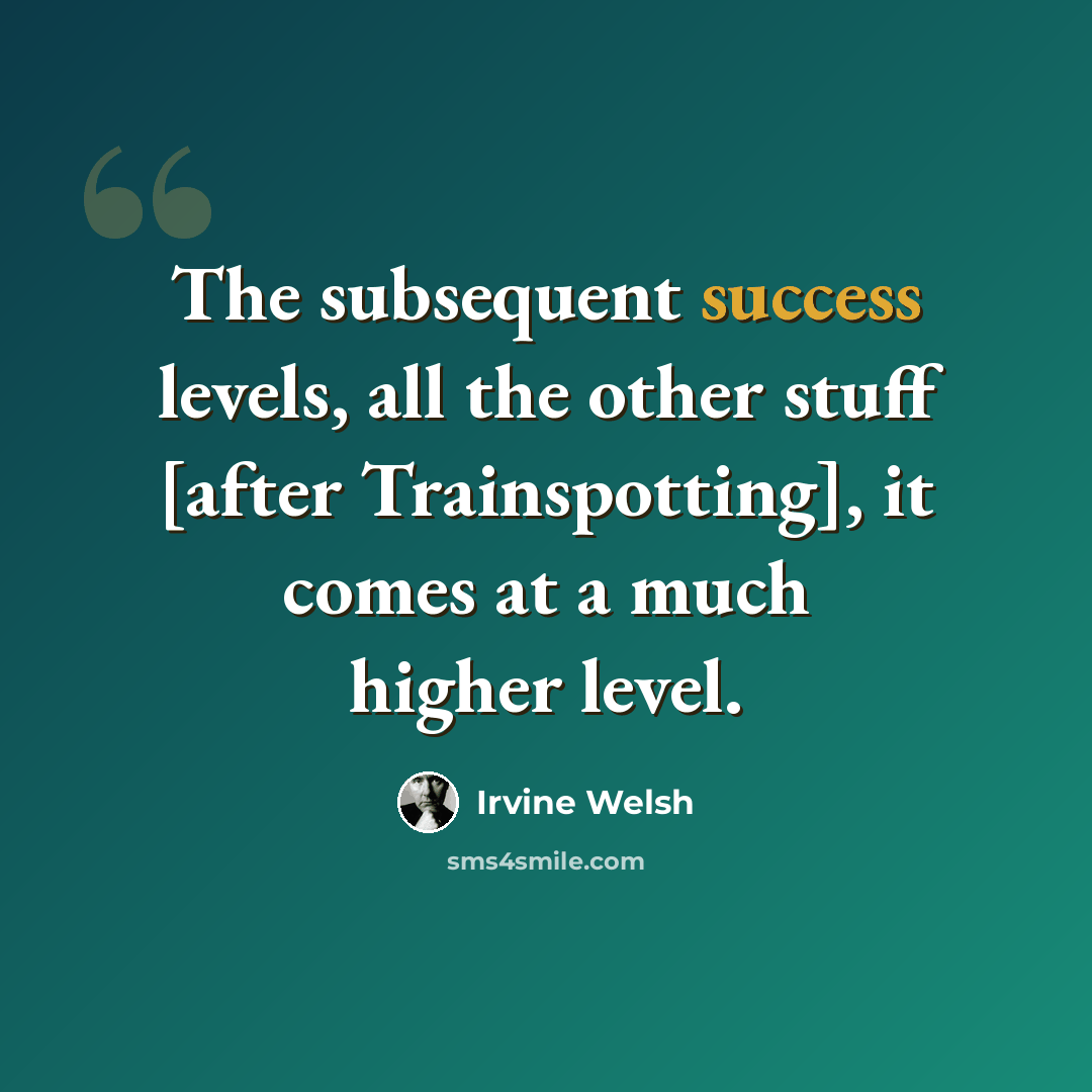 “The subsequent success levels, all the other stuff [after Trainspotting], it comes at a much higher level.” quote by Irvine Welsh