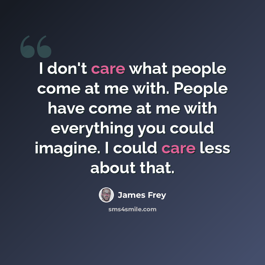 “I don't care what people come at me with. People have come at me with everything you could imagine. I could care less about that.” quote by James Frey