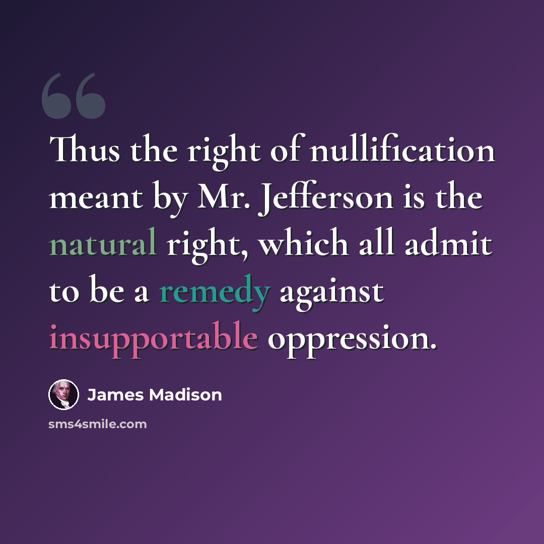 “Thus the right of nullification meant by Mr. Jefferson is the natural right, which all admit to be a remedy against insupportable oppression.” quote by James Madison
