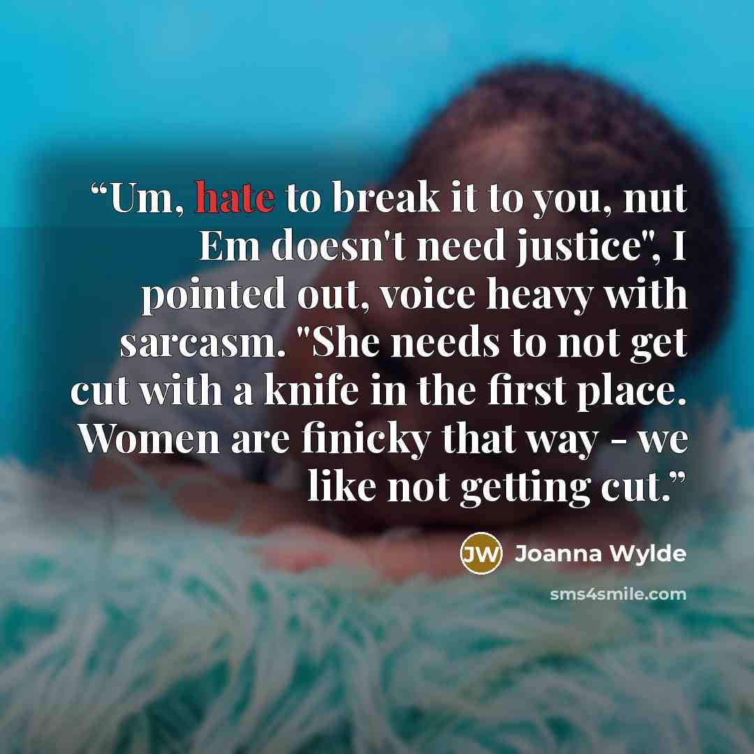 “Um, hate to break it to you, nut Em doesn't need justice", I pointed out, voice heavy with sarcasm. "She needs to not get cut with a knife in the first place. Women are finicky that way - we like not getting cut.” quote by Joanna Wylde
