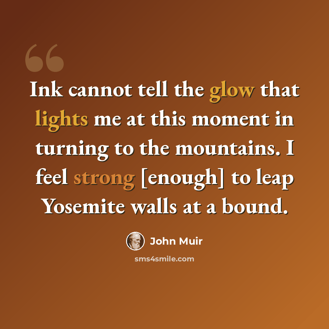 “Ink cannot tell the glow that lights me at this moment in turning to the mountains. I feel strong [enough] to leap Yosemite walls at a bound.” quote by John Muir