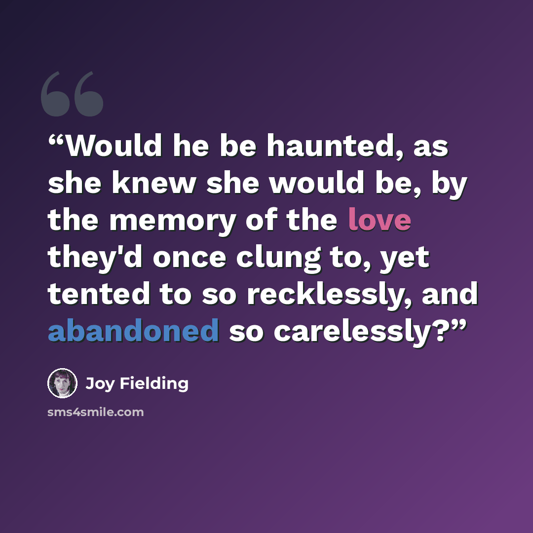 “Would he be haunted, as she knew she would be, by the memory of the love they'd once clung to, yet tented to so recklessly, and abandoned so carelessly?” quote by Joy Fielding