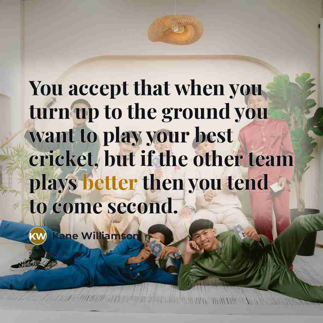 “You accept that when you turn up to the ground you want to play your best cricket, but if the other team plays better then you tend to come second.” quote by Kane Williamson